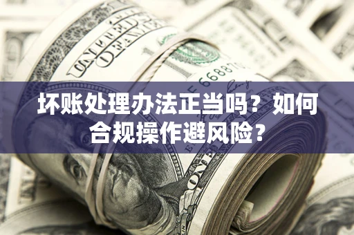 济南坏账处理办法正当吗？如何合规操作避风险？