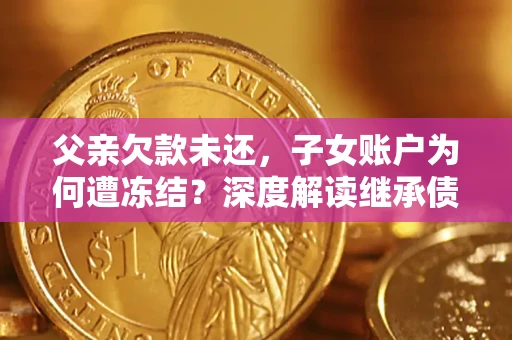济南父亲欠款未还，子女账户为何遭冻结？深度解读继承债务迷局