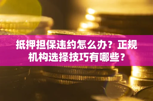 济南抵押担保违约怎么办？正规机构选择技巧有哪些？