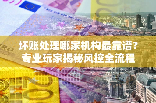 济南坏账处理哪家机构最靠谱？专业玩家揭秘风控全流程