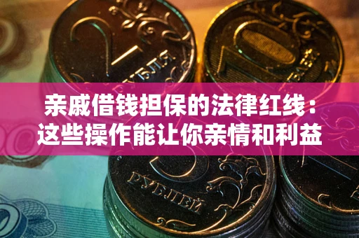 济南亲戚借钱担保的法律红线：这些操作能让你亲情和利益两不误