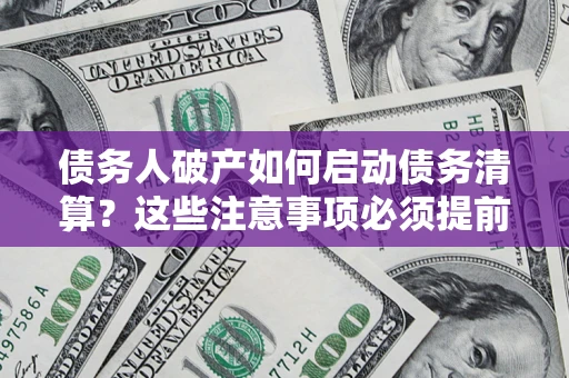 济南债务人破产如何启动债务清算？这些注意事项必须提前知道