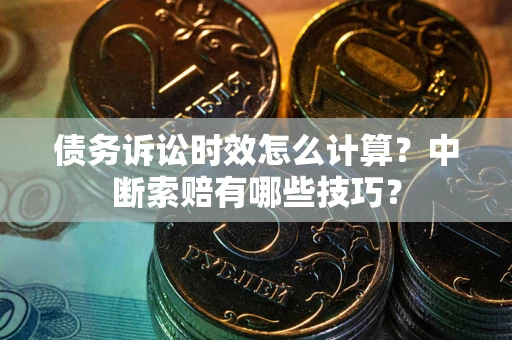 济南债务诉讼时效怎么计算？中断索赔有哪些技巧？