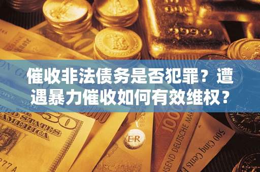 济南催收非法债务是否犯罪?遭遇暴力催收如何有效维权? 济南催收非法债务是否犯罪?遭遇暴力催收如何有效维权?