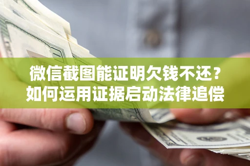 济南微信截图能证明欠钱不还？如何运用证据启动法律追偿程序？