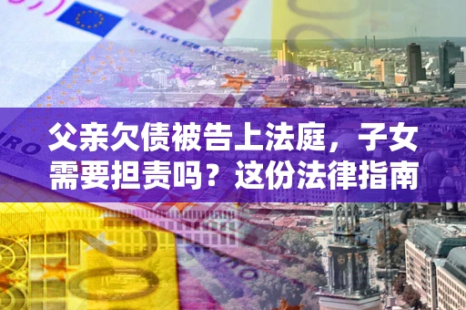 济南父亲欠债被告上法庭，子女需要担责吗？这份法律指南必须看完