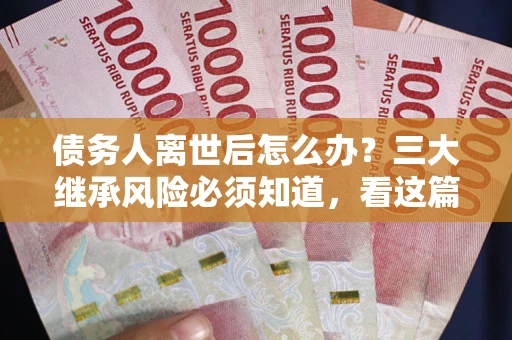 济南债务人离世后怎么办？三大继承风险必须知道，看这篇就够了