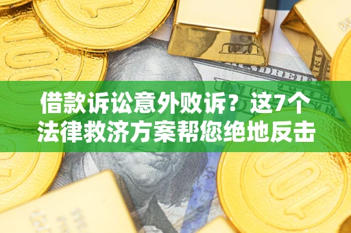济南借款诉讼意外败诉？这7个法律救济方案帮您绝地反击！