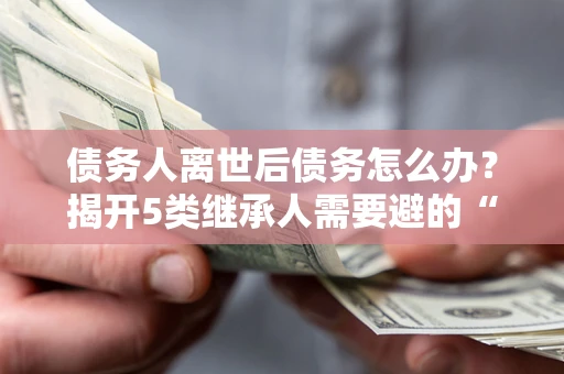 济南债务人离世后债务怎么办？揭开5类继承人需要避的“坑”