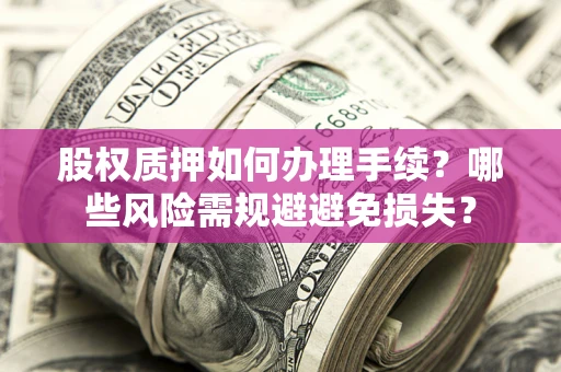 济南股权质押如何办理手续？哪些风险需规避避免损失？
