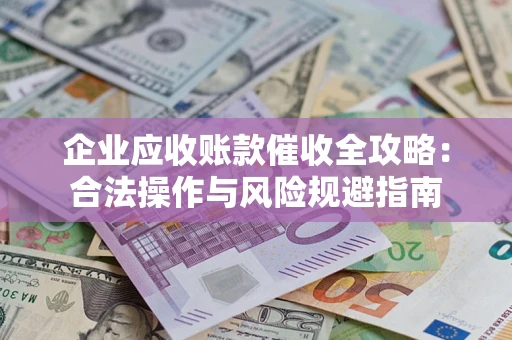 济南企业应收账款催收全攻略：合法操作与风险规避指南