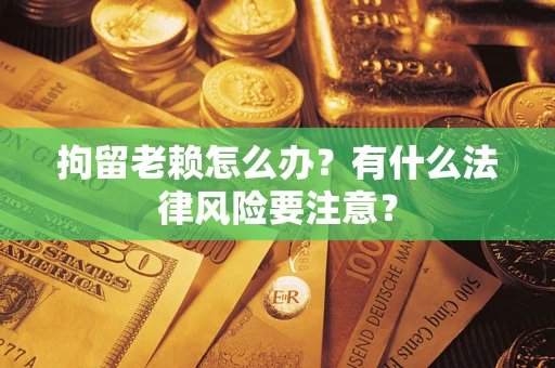 济南拘留老赖怎么办？有什么法律风险要注意？