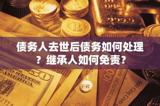 济南债务人去世后债务如何处理？继承人如何免责？