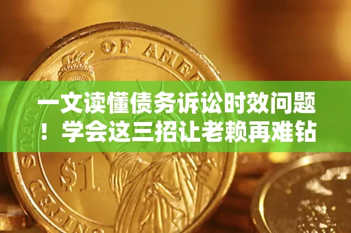 济南一文读懂债务诉讼时效问题！学会这三招让老赖再难钻空子