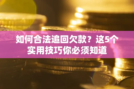 济南如何合法追回欠款？这5个实用技巧你必须知道