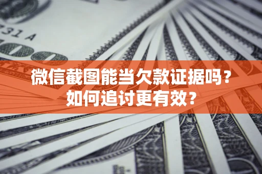 济南微信截图能当欠款证据吗？如何追讨更有效？