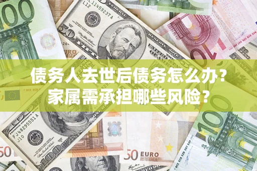 济南债务人去世后债务怎么办？家属需承担哪些风险？