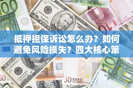 济南抵押担保诉讼怎么办？如何避免风险损失？四大核心策略全解读
