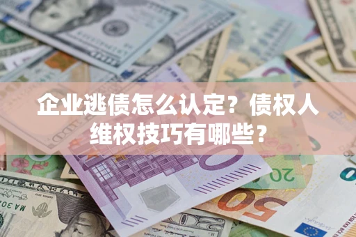 济南企业逃债怎么认定？债权人维权技巧有哪些？