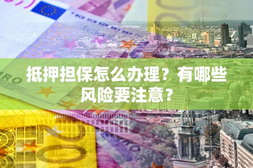 济南抵押担保怎么办理？有哪些风险要注意？