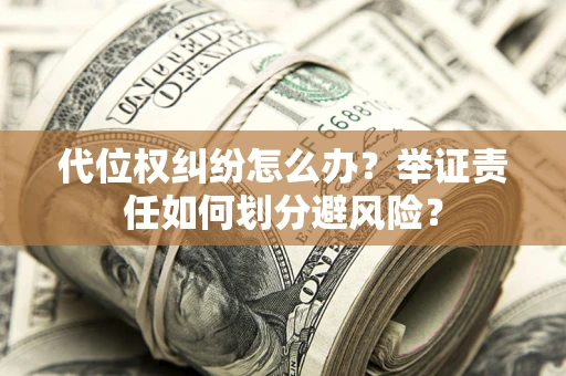 济南代位权纠纷怎么办？举证责任如何划分避风险？