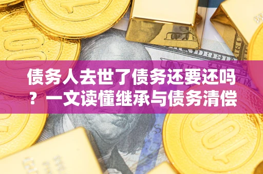 济南债务人去世了债务还要还吗？一文读懂继承与债务清偿