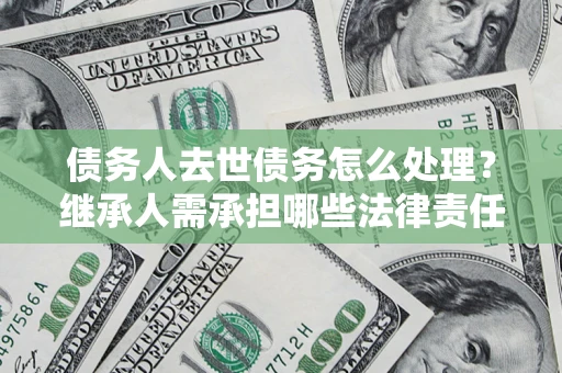 济南债务人去世债务怎么处理？继承人需承担哪些法律责任？