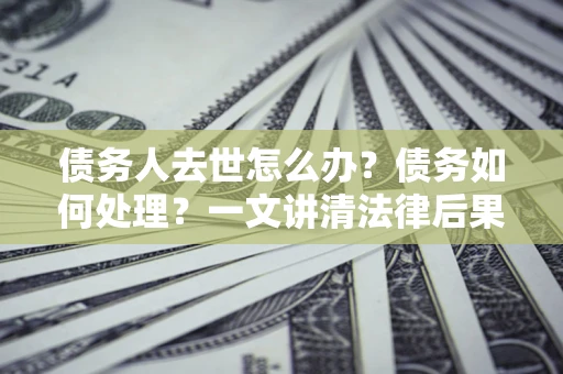 济南债务人去世怎么办？债务如何处理？一文讲清法律后果