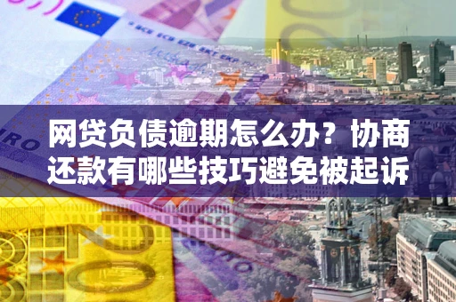济南网贷负债逾期怎么办？协商还款有哪些技巧避免被起诉？