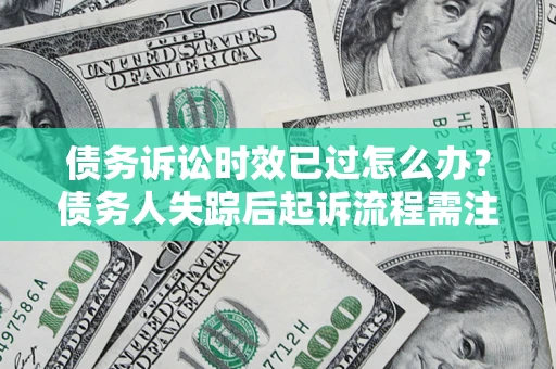 济南债务诉讼时效已过怎么办？债务人失踪后起诉流程需注意什么？