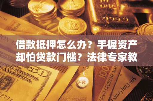济南借款抵押怎么办？手握资产却怕贷款门槛？法律专家教你办抵押不踩坑