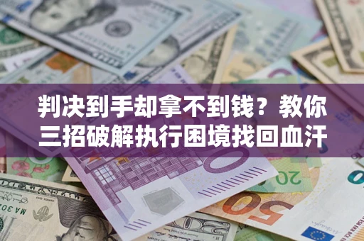济南判决到手却拿不到钱？教你三招破解执行困境找回血汗钱