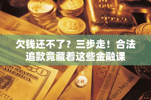 济南欠钱还不了？三步走！合法追款竟藏着这些金融课