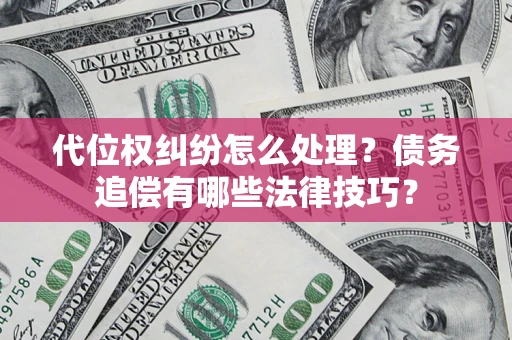 济南代位权纠纷怎么处理？债务追偿有哪些法律技巧？