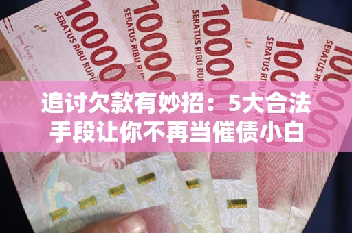 济南追讨欠款有妙招：5大合法手段让你不再当催债小白