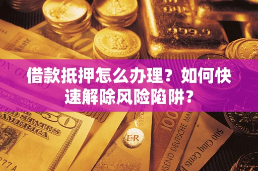 济南借款抵押怎么办理？如何快速解除风险陷阱？