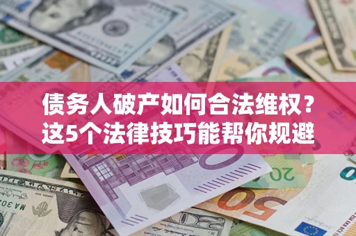 济南债务人破产如何合法维权？这5个法律技巧能帮你规避风险