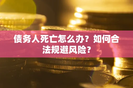 济南债务人死亡怎么办？如何合法规避风险？