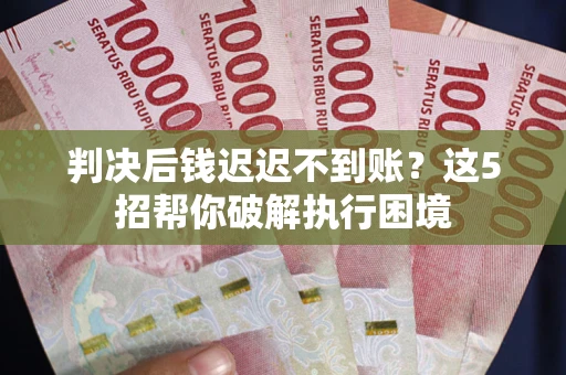 济南判决后钱迟迟不到账？这5招帮你破解执行困境