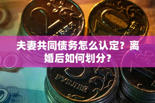 济南夫妻共同债务怎么认定？离婚后如何划分？
