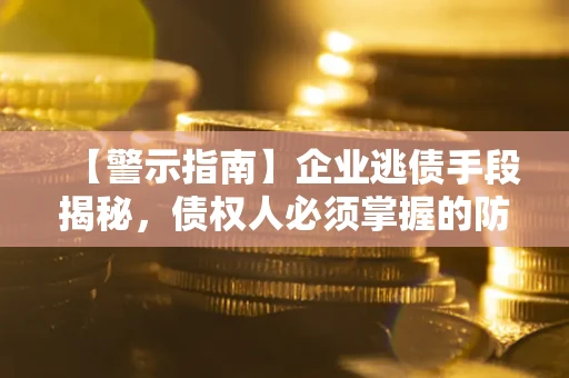 济南【警示指南】企业逃债手段揭秘，债权人必须掌握的防坑宝典