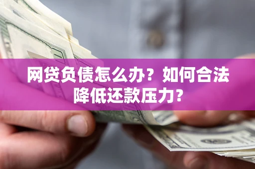 济南网贷负债怎么办？如何合法降低还款压力？