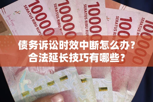 济南债务诉讼时效中断怎么办？合法延长技巧有哪些？