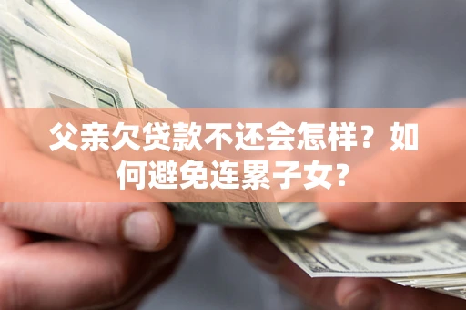 济南父亲欠贷款不还会怎样？如何避免连累子女？
