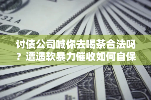 济南讨债公司喊你去喝茶合法吗？遭遇软暴力催收如何自保？