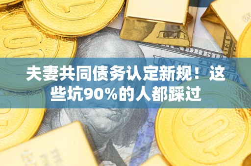 济南夫妻共同债务认定新规！这些坑90%的人都踩过