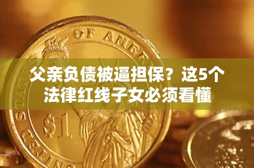 济南父亲负债被逼担保？这5个法律红线子女必须看懂