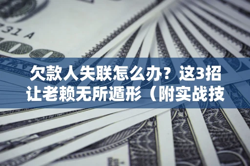济南欠款人失联怎么办？这3招让老赖无所遁形（附实战技巧）