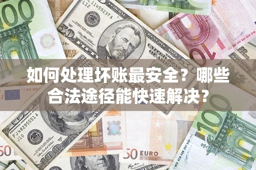 济南如何处理坏账最安全？哪些合法途径能快速解决？