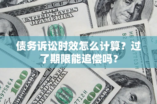 济南债务诉讼时效怎么计算？过了期限能追偿吗？